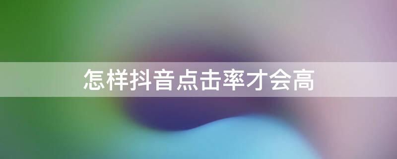 怎样抖音点击率才会高 抖音点击率最高