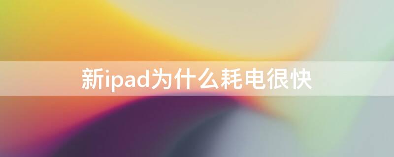 新ipad为什么耗电很快（为什么新买的ipad耗电那么快）