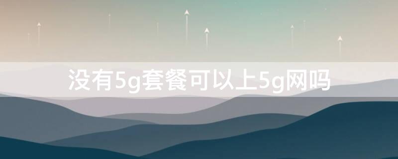 没有5g套餐可以上5g网吗 没开通5g套餐可以用5g网吗