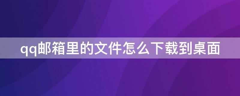 qq邮箱里的文件怎么下载到桌面 怎么把qq邮箱的文件下载到桌面