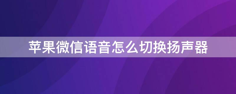 iPhone微信语音怎么切换扬声器（苹果手机微信语音怎么调成扬声器模式）