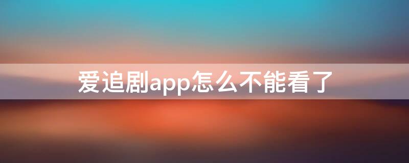 爱追剧app怎么不能看了（爱追剧app怎么播放不了）