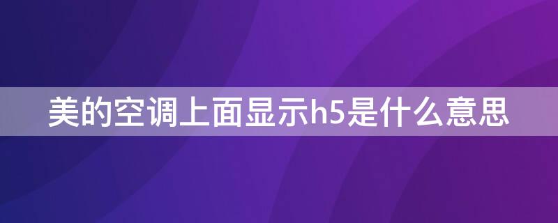 美的空调上面显示h5是什么意思 美的空调上显示H5是什么意思