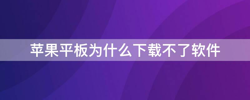 iPhone平板为什么下载不了软件 苹果平板怎么下载不了软件