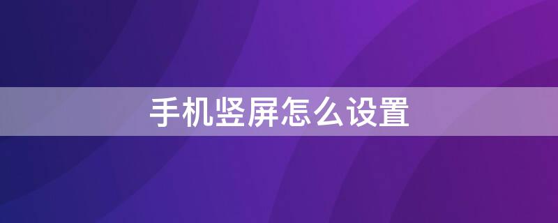 手机竖屏怎么设置 华为手机竖屏怎么设置