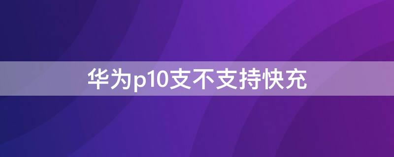 华为p10支不支持快充（华为p10pro支持快充吗）