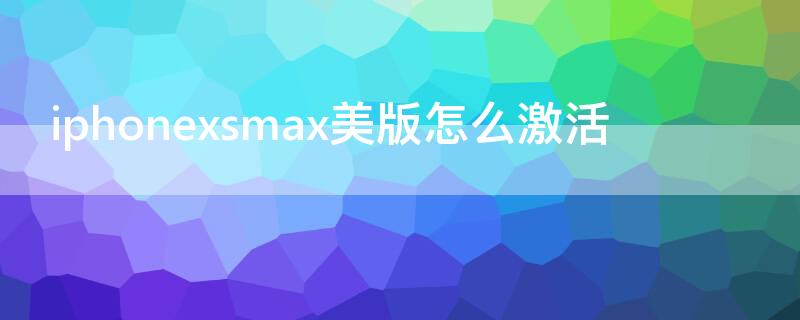 iPhonexsmax美版怎么激活（美版iphonex激活步骤）