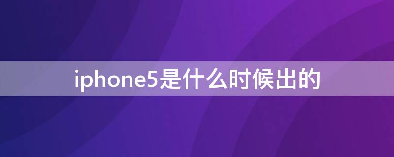 iPhone5是什么时候出的（iphone5是什么时候出的手机）