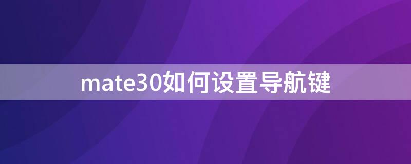 mate30如何设置导航键 mate30手机导航键怎么调出来?