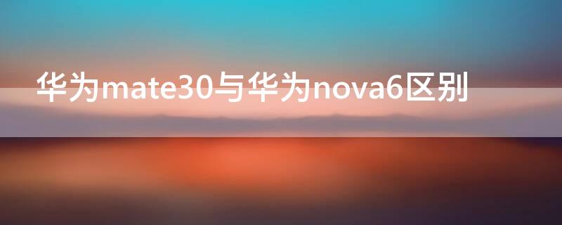 华为mate30与华为nova6区别（华为nova6与华为mate30的区别）