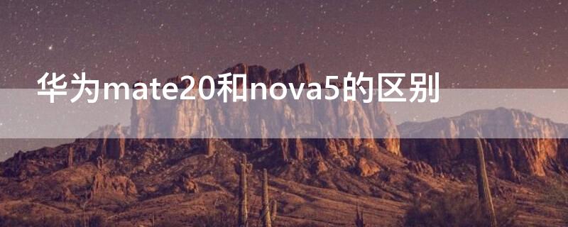 华为mate20和nova5的区别（华为nova5和华为mate20有什么区别）