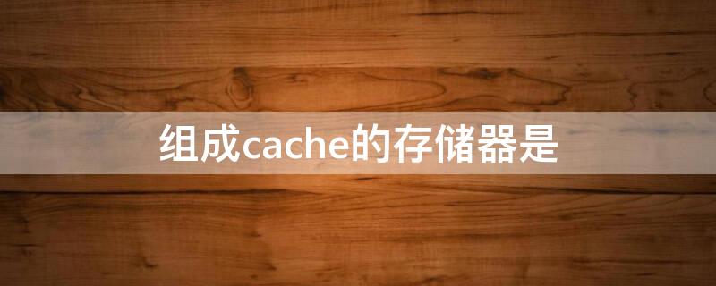 组成cache的存储器是（cache存储器由cache与主存储器组成）