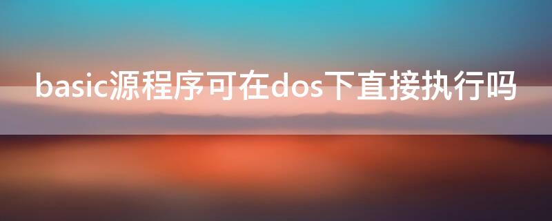 basic源程序可在dos下直接执行吗 计算机能执行basic源程序吗