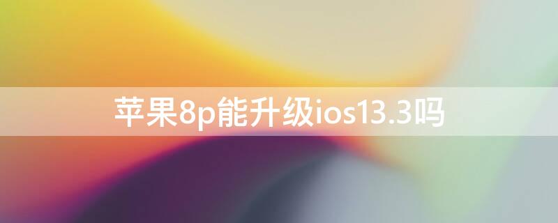 iPhone8p能升级ios13.3吗 苹果8p能升级ios13.3吗