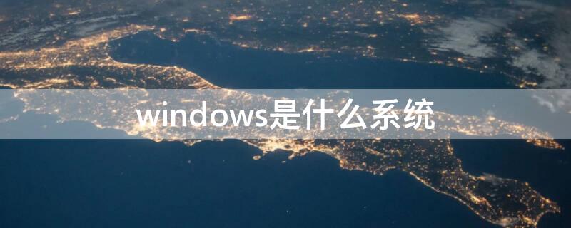 windows是什么系统（电脑windows是什么系统）