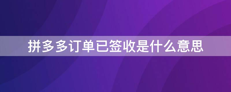 拼多多订单已签收是什么意思 拼多多订单显示已签收是什么意思