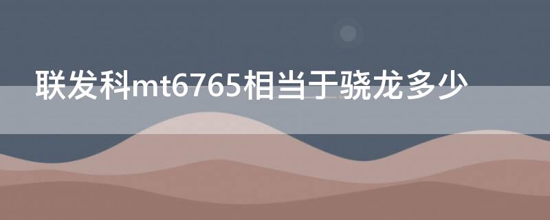 联发科mt6765相当于骁龙多少（联发科mt6757相当于骁龙多少）