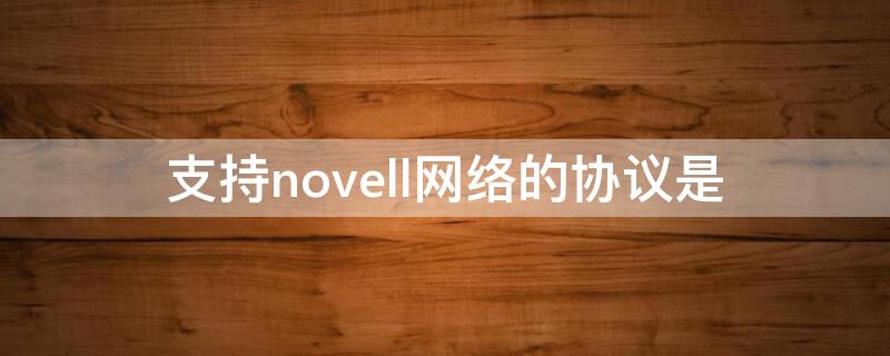 支持novell网络的协议是（novell网采用的网络系统）