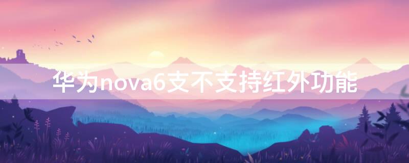 华为nova6支不支持红外功能（华为nova6有没有红外线功能）