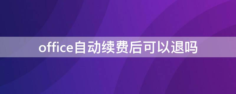 office自动续费后可以退吗 office自动续费了可以退款吗