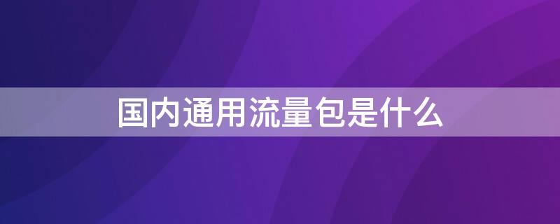 国内通用流量包是什么 国内通用流量包是什么意思