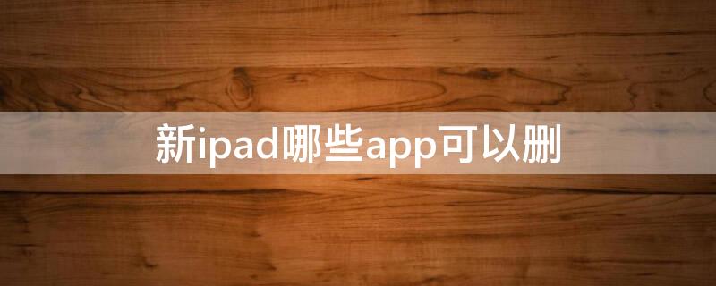 新ipad哪些app可以删（ipad2020哪些自带app可以删）