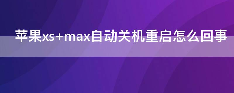 iPhonexs max自动关机重启怎么回事