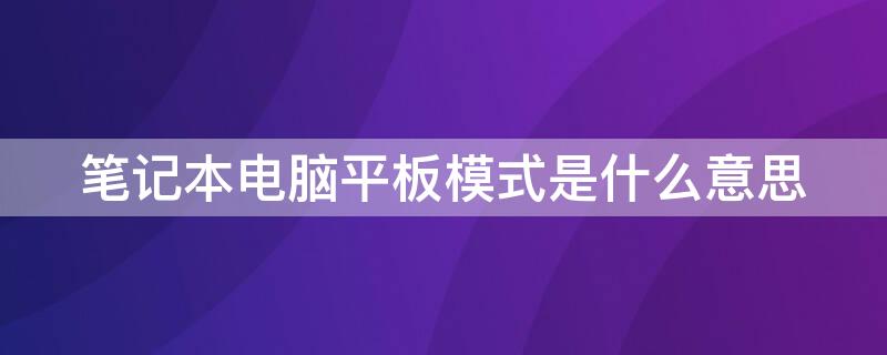 笔记本电脑平板模式是什么意思 笔记本的平板模式是什么