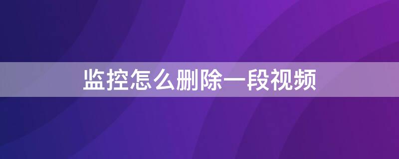 监控怎么删除一段视频 监控视频能不能删除一段