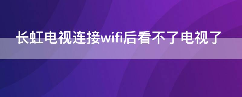 长虹电视连接wifi后看不了电视了 长虹电视连接不到wifi