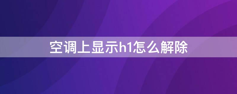 空调上显示h1怎么解除 空调显示h1怎么处理