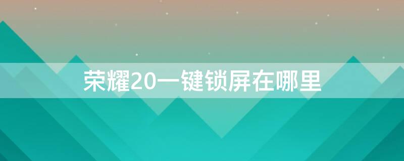 荣耀20一键锁屏在哪里 华为荣耀20快捷锁屏在哪里?