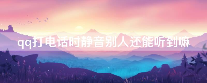 qq打电话时静音别人还能听到嘛（qq电话静音后看视频别人听得到吗）