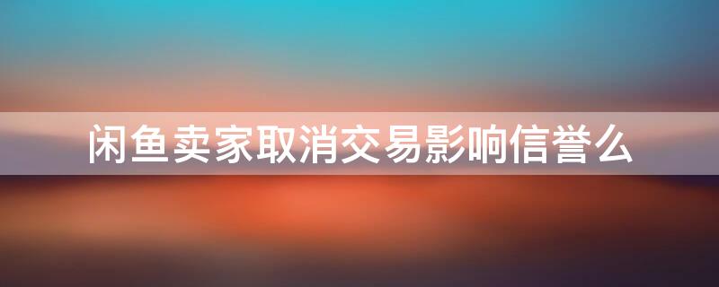 闲鱼卖家取消交易影响信誉么 闲鱼卖家取消拍卖会影响信誉吗