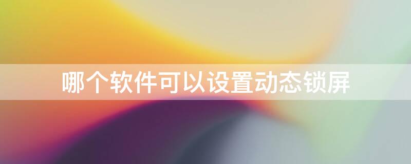 哪个软件可以设置动态锁屏 有没有可以设置动态锁屏的软件