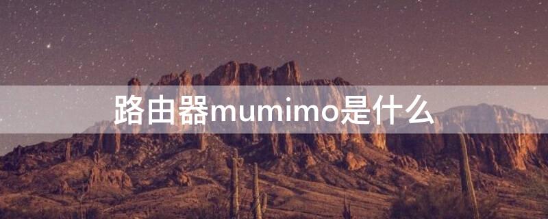 路由器mumimo是什么（路由器mumimo是什么意思）