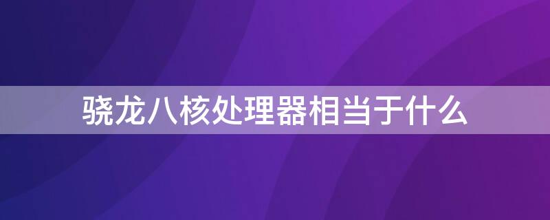 骁龙八核处理器相当于什么 骁龙处理器和八核处理器