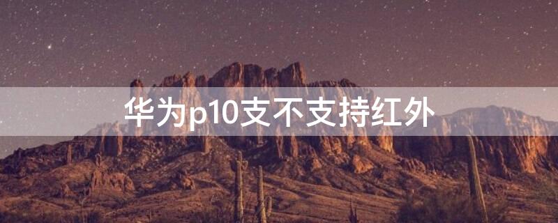 华为p10支不支持红外 p10支持红外线吗