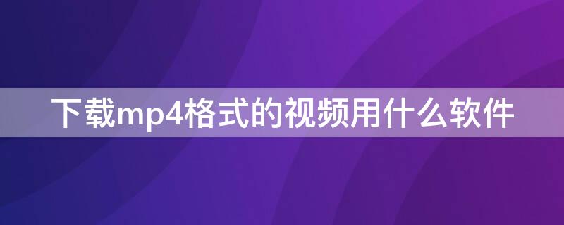 下载mp4格式的视频用什么软件 手机下载mp4格式的视频用什么软件