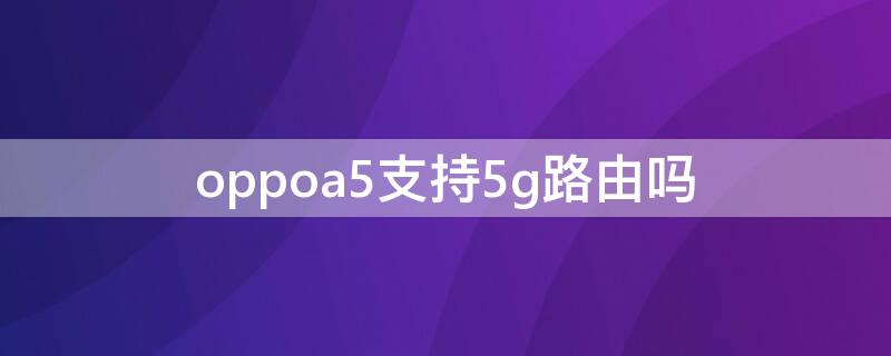 oppoa5支持5g路由吗 oppoa53支持5g网络吗