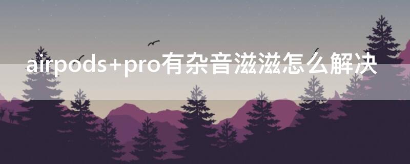 airpods pro有杂音滋滋怎么解决