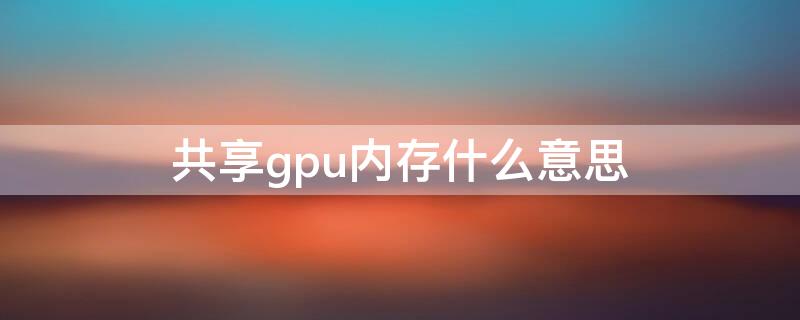 共享gpu内存什么意思（专用gpu内存跟共享gpu内存什么意思）