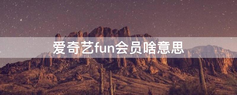 爱奇艺fun会员啥意思（爱奇艺里面的fun会员是什么意思）