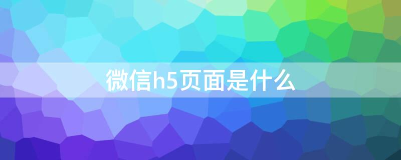 微信h5页面是什么 微信H5页面