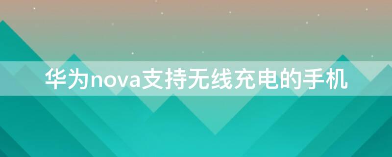 华为nova支持无线充电的手机 华为nova支持无线充电功能吗