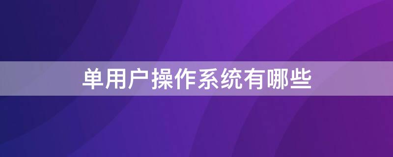 单用户操作系统有哪些 单用户操作系统和多用户操作系统