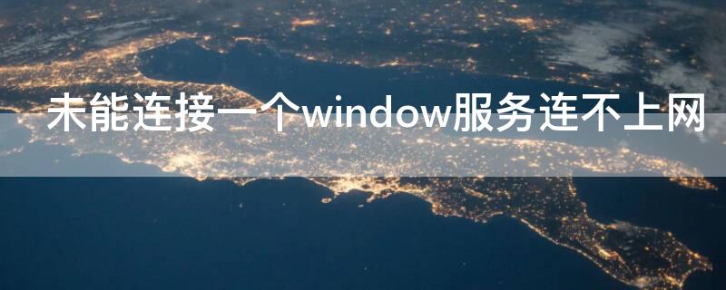 未能连接一个window服务连不上网（未能连接一个window服务连不上网电脑绿屏）