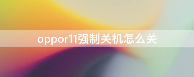 oppor11强制关机怎么关 oppor11怎么强制关机?