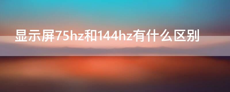 显示屏75hz和144hz有什么区别（显示屏75和144hz哪个好）