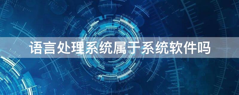 语言处理系统属于系统软件吗（语言处理系统属于系统软件吗?）